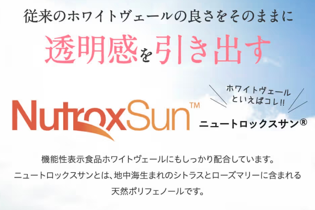 従来のホワイトヴェールの良さをそのままに透明感を引き出す　NutroxSunニュートロックスサン（ホワイトヴェールといえばコレ！）機能性表示食品ホワイトヴェールにもしっかり配合しています。ニュートロックスサンとは、地中海生まれのシトラスとローズマリーに含まれる天然ポリフェノールです。